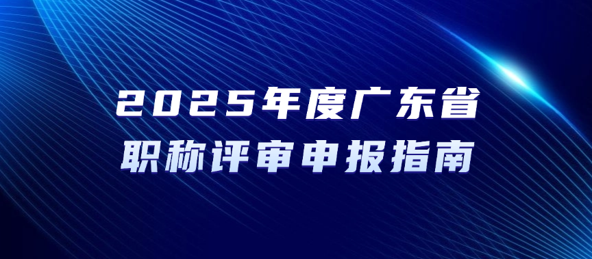 2025年度广东省职称评审申报指南! 2025年度广东省职称评审申报指南!