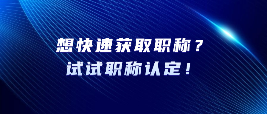 想快速获取职称？试试职称认定！