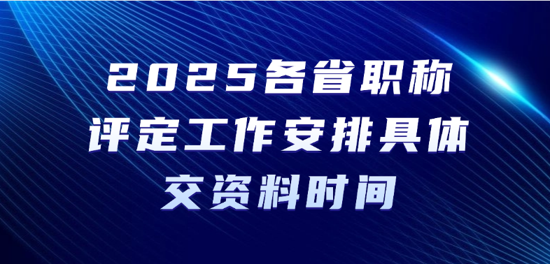 2025各省职称评定工作安排具体的交资料时间