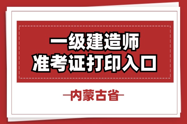 2025一级建造师内蒙古准考证打印入口在哪里？怎么打印？