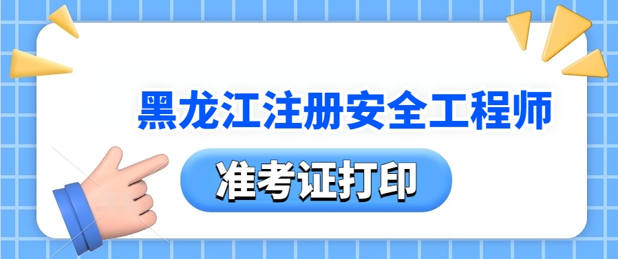 黑龙江人事网：2025年黑龙江注册安全工程师准考证打印时间：10月21日起开始